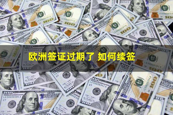欧洲签证过期了 如何续签